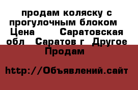 продам коляску с прогулочным блоком › Цена ­ 7 - Саратовская обл., Саратов г. Другое » Продам   